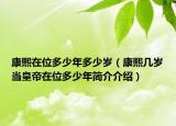 康熙在位多少年多少岁（康熙几岁当皇帝在位多少年简介介绍）