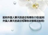 能和外国人聊天的途径有哪些介绍(能和外国人聊天的途径有哪些详细情况如何)