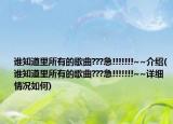 谁知道里所有的歌曲???急!!!!!!!~~介绍(谁知道里所有的歌曲???急!!!!!!!~~详细情况如何)