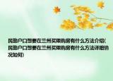 民勤户口想要在兰州买限购房有什么方法介绍(民勤户口想要在兰州买限购房有什么方法详细情况如何)