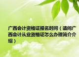 广西会计资格证报名时间（请问广西会计从业资格证怎么办理简介介绍）