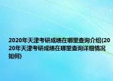 2020年天津考研成绩在哪里查询介绍(2020年天津考研成绩在哪里查询详细情况如何)