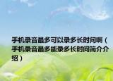 手机录音最多可以录多长时间啊（手机录音最多能录多长时间简介介绍）