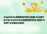 Angelababy英雄联盟ID曝光(陈赫LOL在哪个区介绍 Angelababy英雄联盟ID曝光 陈赫LOL在哪个区详细情况如何)