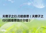夫君子之行,行的意思（夫君子之行行的意思简介介绍）