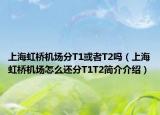 上海虹桥机场分T1或者T2吗（上海虹桥机场怎么还分T1T2简介介绍）