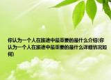 你认为一个人在旅途中最重要的是什么介绍(你认为一个人在旅途中最重要的是什么详细情况如何)