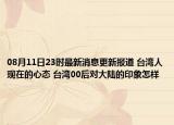 08月11日23时最新消息更新报道 台湾人现在的心态 台湾00后对大陆的印象怎样
