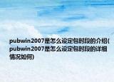 pubwin2007是怎么设定包时段的介绍(pubwin2007是怎么设定包时段的详细情况如何)