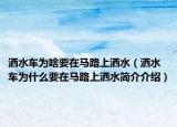 洒水车为啥要在马路上洒水（洒水车为什么要在马路上洒水简介介绍）
