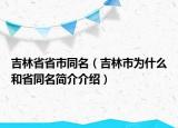 吉林省省市同名（吉林市为什么和省同名简介介绍）