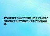 GT劲舞团2我下载好了但是怎么进不了介绍(GT劲舞团2我下载好了但是怎么进不了详细情况如何)
