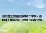 洛阳理工学院西区有几个学院（洛阳理工学院西区占地多少简介介绍）