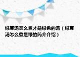 绿豆汤怎么煮才是绿色的汤（绿豆汤怎么煮是绿的简介介绍）