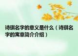 诗琪名字的意义是什么（诗琪名字的寓意简介介绍）