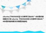 ubuntu(下NV6600显卡分辨率只有640＊480请问如何解决介绍 ubuntu 下NV6600显卡分辨率只有640＊480请问如何解决详细情况如何)