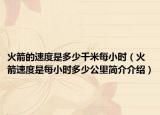 火箭的速度是多少千米每小时（火箭速度是每小时多少公里简介介绍）