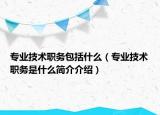 专业技术职务包括什么（专业技术职务是什么简介介绍）