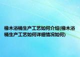 橡木浴桶生产工艺如何介绍(橡木浴桶生产工艺如何详细情况如何)