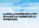 psp游戏王gx2在剧情模式里怎么打啊介绍(psp游戏王gx2在剧情模式里怎么打啊详细情况如何)