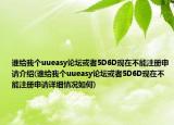 谁给我个uueasy论坛或者5D6D现在不能注册申请介绍(谁给我个uueasy论坛或者5D6D现在不能注册申请详细情况如何)