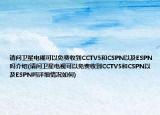 请问卫星电视可以免费收到CCTV5和CSPN以及ESPN吗介绍(请问卫星电视可以免费收到CCTV5和CSPN以及ESPN吗详细情况如何)