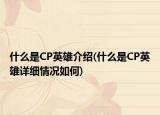 什么是CP英雄介绍(什么是CP英雄详细情况如何)