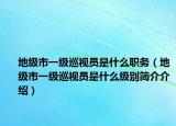 地级市一级巡视员是什么职务（地级市一级巡视员是什么级别简介介绍）