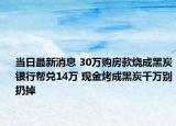 当日最新消息 30万购房款烧成黑炭银行帮兑14万 现金烤成黑炭千万别扔掉