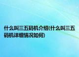 什么叫三五码机介绍(什么叫三五码机详细情况如何)