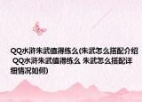 QQ水浒朱武值得练么(朱武怎么搭配介绍 QQ水浒朱武值得练么 朱武怎么搭配详细情况如何)