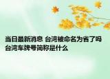 当日最新消息 台湾被命名为省了吗 台湾车牌号简称是什么