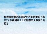 乐视网股票退市,那之后还能再重新上市吗?（乐视网终止上市股票怎么办简介介绍）