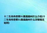 十二生肖传奇第31集插曲叫什么介绍(十二生肖传奇第31集插曲叫什么详细情况如何)
