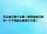 怎么自己做个头像（如何给自己制作一个个性的头像简介介绍）