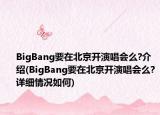 BigBang要在北京开演唱会么?介绍(BigBang要在北京开演唱会么?详细情况如何)