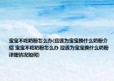 宝宝不吃奶粉怎么办(应该为宝宝换什么奶粉介绍 宝宝不吃奶粉怎么办 应该为宝宝换什么奶粉详细情况如何)