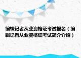 编辑记者从业资格证考试报名（编辑记者从业资格证考试简介介绍）