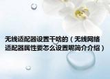无线适配器设置干啥的（无线网络适配器属性要怎么设置呢简介介绍）