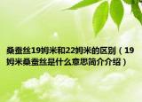 桑蚕丝19姆米和22姆米的区别（19姆米桑蚕丝是什么意思简介介绍）