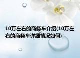 10万左右的商务车介绍(10万左右的商务车详细情况如何)