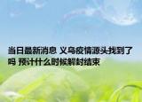 当日最新消息 义乌疫情源头找到了吗 预计什么时候解封结束