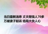 当日最新消息 丈夫赠情人70多万被妻子起诉 结局大快人心