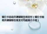 银行卡自动开通银联在线支付（银行卡如何开通银联在线支付功能简介介绍）