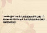 2005年到2010年少儿频道播放的所有动画片介绍(2005年到2010年少儿频道播放的所有动画片详细情况如何)