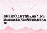 老版三国演义全集下载地址谢谢介绍(老版三国演义全集下载地址谢谢详细情况如何)