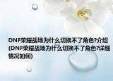 DNF荣耀战场为什么切换不了角色?介绍(DNF荣耀战场为什么切换不了角色?详细情况如何)