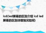 lcd(led屏幕的区别介绍 lcd led屏幕的区别详细情况如何)