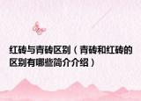 红砖与青砖区别（青砖和红砖的区别有哪些简介介绍）
