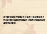 真三国无双联合突袭2怎么快速升级城市设施介绍(真三国无双联合突袭2怎么快速升级城市设施详细情况如何)